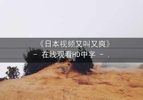 《日本视频又叫又爽》- 在线观看HD中字 - 揭开人性欲望的终极密码