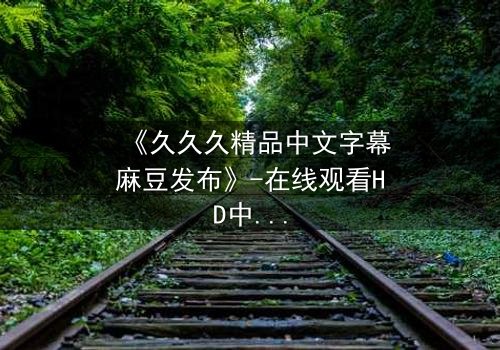 《久久久精品中文字幕麻豆发布》-在线观看HD中字 - 第3集完整无删