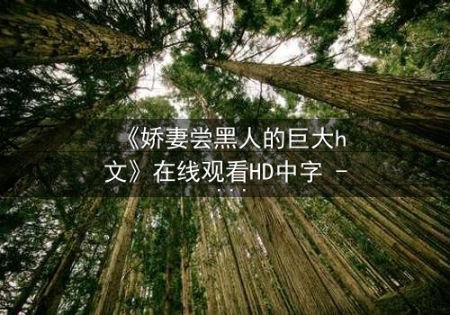 《娇妻尝黑人的巨大h文》在线观看HD中字 - 禁忌之恋引爆伦理风暴