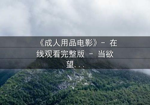 《成人用品电影》- 在线观看完整版 - 当欲望成为枷锁,谁在幕后操控一切?