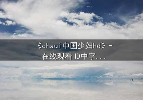 《chaui中国少妇hd》- 在线观看HD中字 - 揭开禁忌之恋背后的惊天秘密