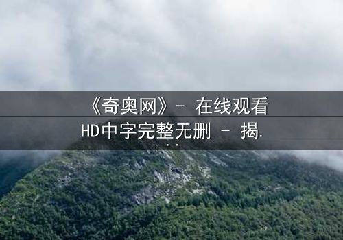 《奇奥网》- 在线观看HD中字完整无删 - 揭开虚拟世界的致命秘密