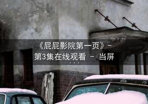 《屁屁影院第一页》- 第3集在线观看 - 当屏幕亮起,你的命运已被改写