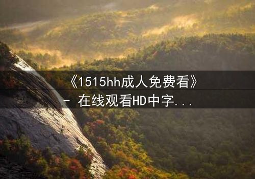 《1515hh成人免费看》- 在线观看HD中字完整无删 - 揭开禁忌之恋的致命诱惑