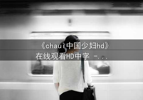 《chaui中国少妇hd》在线观看HD中字 - 当欲望与伦理在都市暗流中激烈碰撞