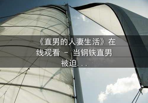 《直男的人妻生活》在线观看 - 当钢铁直男被迫扮演完美妻子,秘密与欲望交织的爆笑日常!