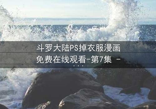 斗罗大陆PS掉衣服漫画免费在线观看-第7集 - 当虚拟与现实的边界被打破
