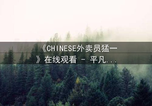 《CHINESE外卖员猛一》在线观看 - 平凡送餐路暗藏惊天秘密