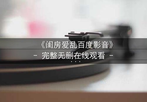 《闺房爱乱百度影音》- 完整无删在线观看 - 禁忌之恋引爆家庭风暴