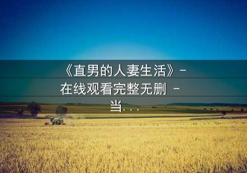 《直男的人妻生活》- 在线观看完整无删 - 当钢铁直男被迫成为家庭主夫