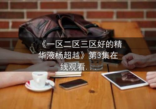 《一区二区三区好的精华液杨超越》第3集在线观看 - 当美妆与命运交织,谁能逃过这场风暴?