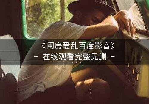 《闺房爱乱百度影音》- 在线观看完整无删 - 揭秘禁忌之恋的终极诱惑