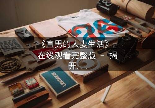 《直男的人妻生活》- 在线观看完整版 - 揭开婚姻背后的秘密