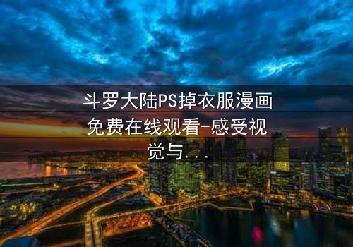 斗罗大陆PS掉衣服漫画免费在线观看-感受视觉与情感的双重冲击