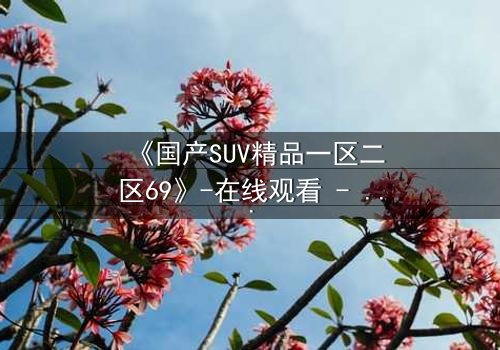 《国产SUV精品一区二区69》-在线观看 - 第3集 - 完整无删 - 影视大全