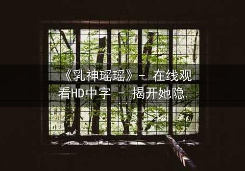 《乳神瑶瑶》- 在线观看HD中字 - 揭开她隐藏的惊天秘密