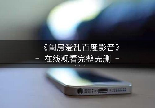 《闺房爱乱百度影音》- 在线观看完整无删 - 揭秘禁忌之恋的致命诱惑