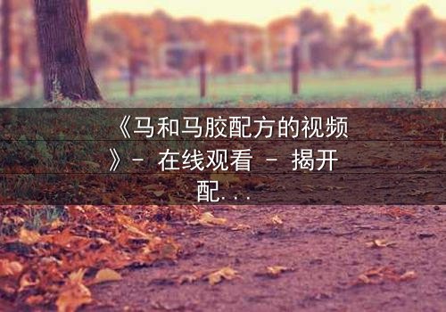 《马和马胶配方的视频》- 在线观看 - 揭开配方背后的惊天秘密