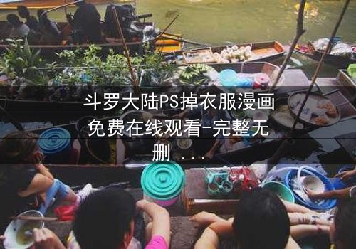斗罗大陆PS掉衣服漫画免费在线观看-完整无删 - 当纯洁漫画遭遇禁忌改写