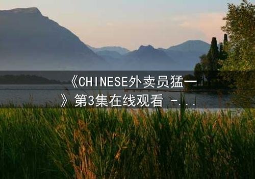 《CHINESE外卖员猛一》第3集在线观看 - 当平凡生活撞上惊天秘密