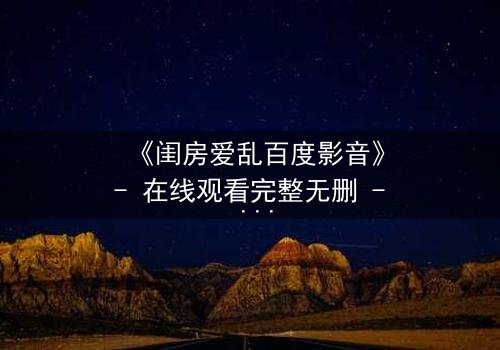 《闺房爱乱百度影音》- 在线观看完整无删 - 揭秘禁忌之恋的惊心真相