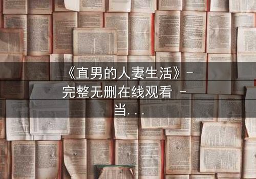 《直男的人妻生活》- 完整无删在线观看 - 当钢铁直男被迫成为全职主夫