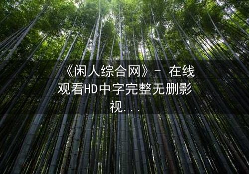 《闲人综合网》- 在线观看HD中字完整无删影视大全第3集 - 揭开都市闲人的隐秘真相