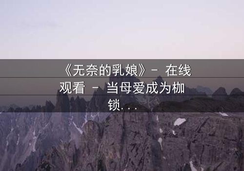 《无奈的乳娘》- 在线观看 - 当母爱成为枷锁,命运如何抉择?