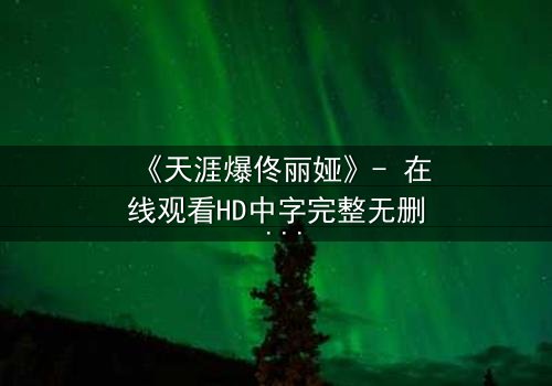 《天涯爆佟丽娅》- 在线观看HD中字完整无删 - 一场娱乐圈的惊天秘密即将揭晓