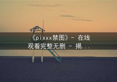 《pixxx禁图》- 在线观看完整无删 - 揭开数字时代最黑暗的秘密