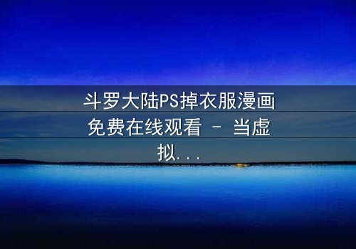 斗罗大陆PS掉衣服漫画免费在线观看 - 当虚拟角色突破次元壁的诱惑