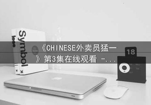《CHINESE外卖员猛一》第3集在线观看 - 当平凡外卖箱藏惊天秘密