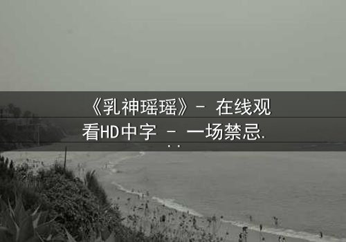 《乳神瑶瑶》- 在线观看HD中字 - 一场禁忌之恋的终极考验
