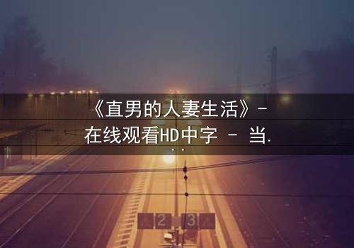 《直男的人妻生活》- 在线观看HD中字 - 当钢铁直男被迫扮演完美主夫