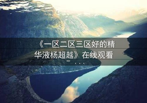 《一区二区三区好的精华液杨超越》在线观看 - 当科技与命运碰撞,她能否改写人生?