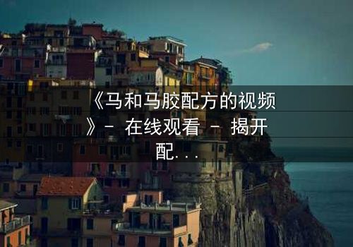 《马和马胶配方的视频》- 在线观看 - 揭开配方背后的惊天秘密