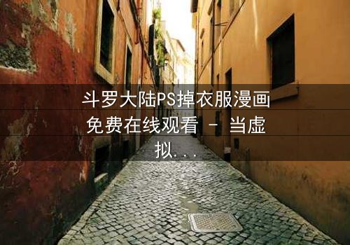 斗罗大陆PS掉衣服漫画免费在线观看 - 当虚拟欲望撕裂热血信仰
