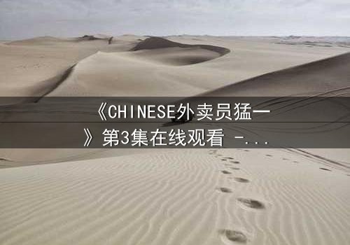 《CHINESE外卖员猛一》第3集在线观看 - 平凡送餐路暗藏惊天秘密