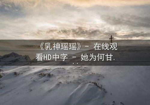 《乳神瑶瑶》- 在线观看HD中字 - 她为何甘愿沦为欲望的牺牲品?