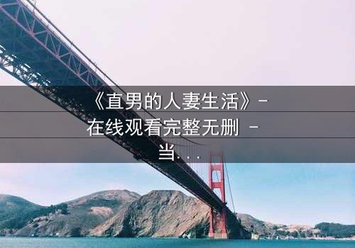 《直男的人妻生活》- 在线观看完整无删 - 当钢铁直男被迫扮演完美妻子