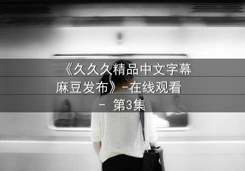 《久久久精品中文字幕麻豆发布》-在线观看 - 第3集