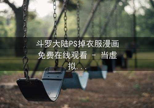 斗罗大陆PS掉衣服漫画免费在线观看 - 当虚拟角色突破次元壁的致命诱惑