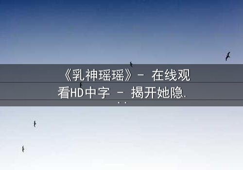 《乳神瑶瑶》- 在线观看HD中字 - 揭开她隐藏的惊天秘密