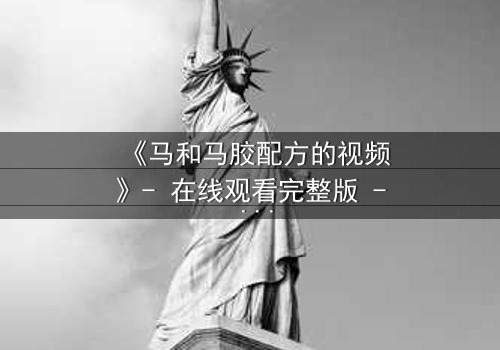 《马和马胶配方的视频》- 在线观看完整版 - 揭开配方背后的惊天秘密