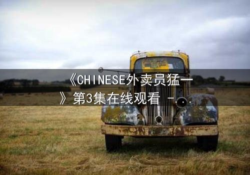 《CHINESE外卖员猛一》第3集在线观看 - 揭开都市暗面,谁在操控他的命运?