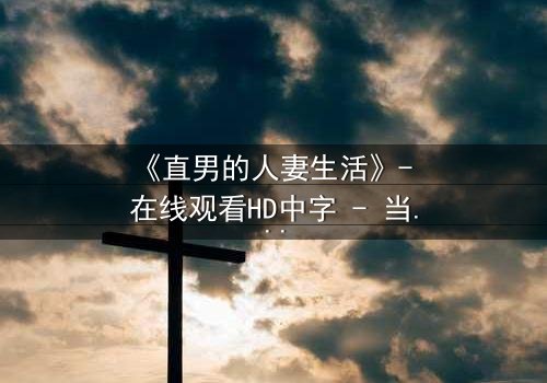 《直男的人妻生活》- 在线观看HD中字 - 当钢铁直男被迫扮演完美主妇