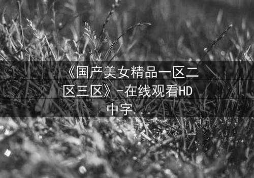《国产美女精品一区二区三区》-在线观看HD中字 - 免费1080P超清