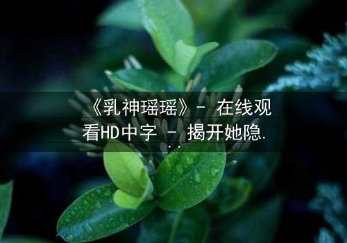 《乳神瑶瑶》- 在线观看HD中字 - 揭开她隐藏的惊天秘密
