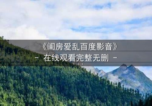 《闺房爱乱百度影音》- 在线观看完整无删 - 揭秘禁忌之恋的隐秘角落