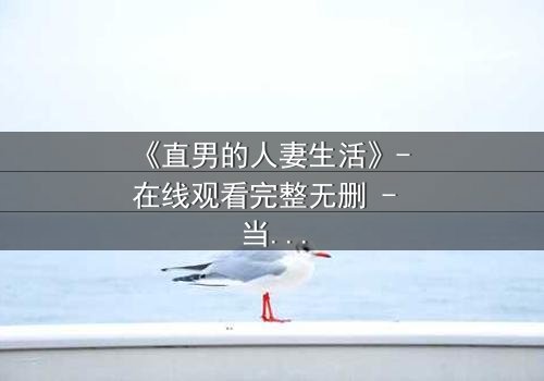 《直男的人妻生活》- 在线观看完整无删 - 当钢铁直男被迫扮演完美妻子